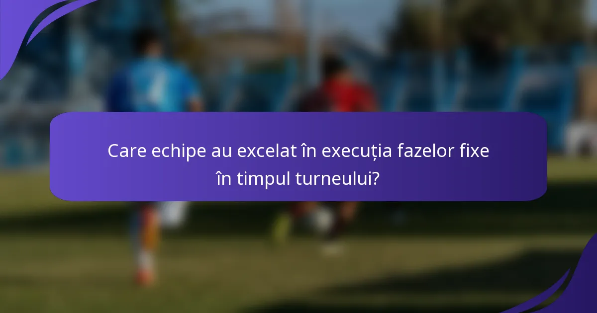 Care echipe au excelat în execuția fazelor fixe în timpul turneului?