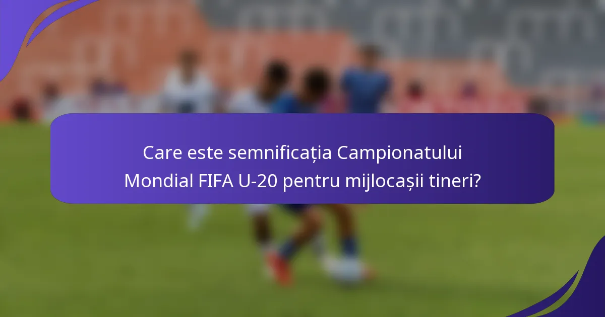 Care este semnificația Campionatului Mondial FIFA U-20 pentru mijlocașii tineri?