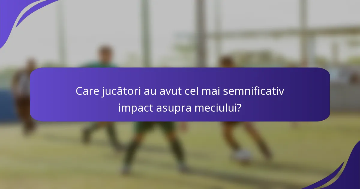 Care jucători au avut cel mai semnificativ impact asupra meciului?