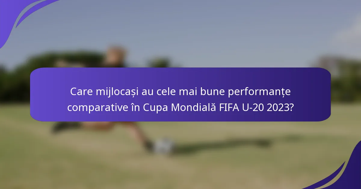 Care mijlocași au cele mai bune performanțe comparative în Cupa Mondială FIFA U-20 2023?