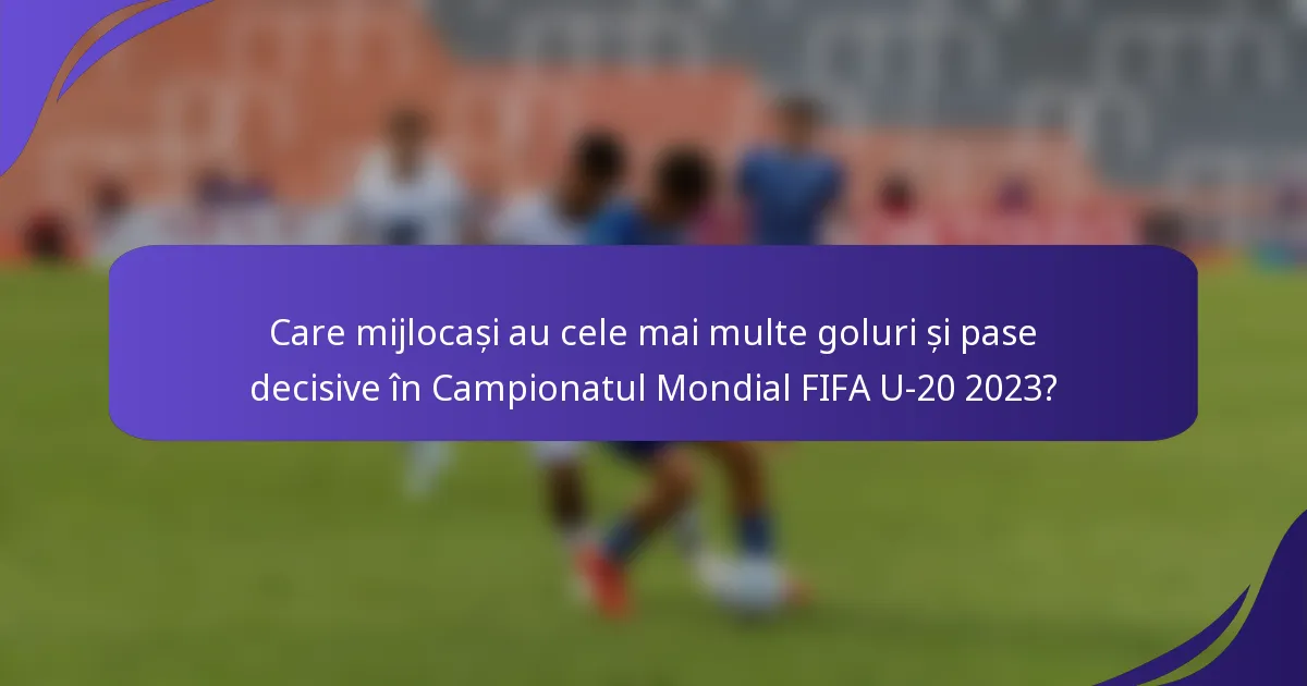 Care mijlocași au cele mai multe goluri și pase decisive în Campionatul Mondial FIFA U-20 2023?