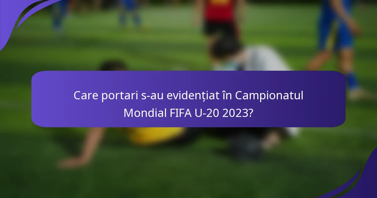 Care portari s-au evidențiat în Campionatul Mondial FIFA U-20 2023?