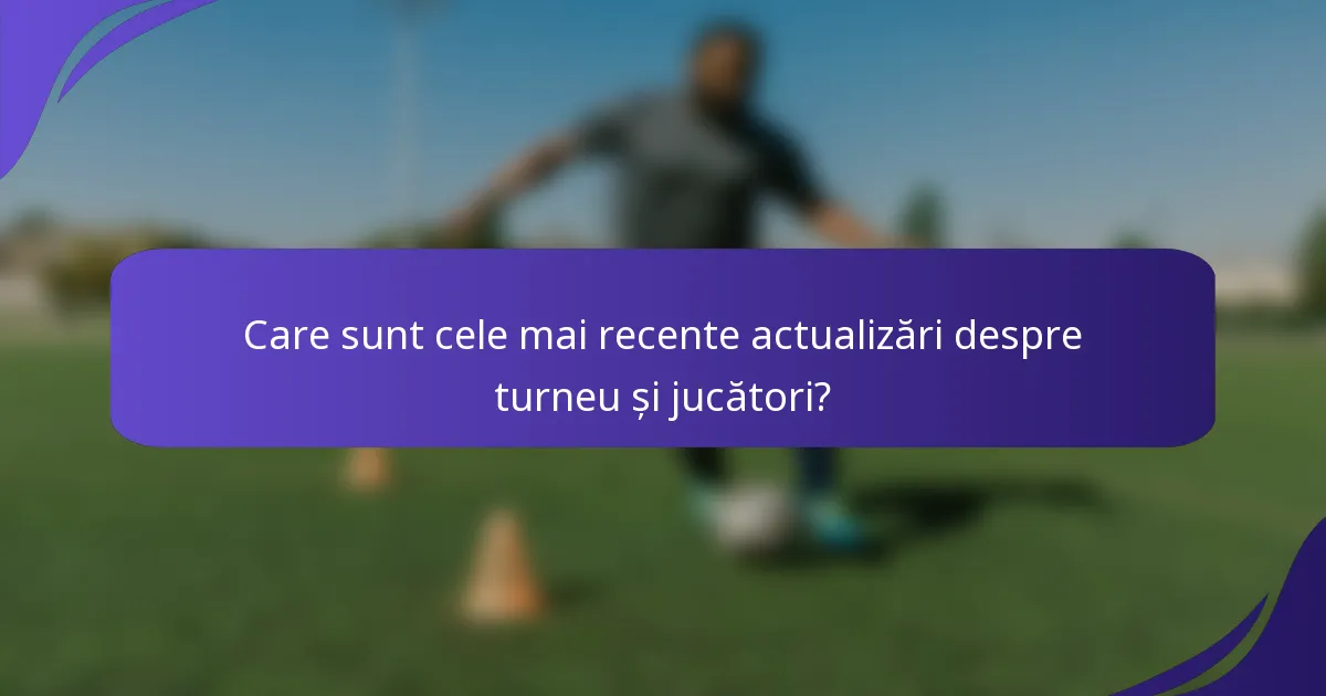 Care sunt cele mai recente actualizări despre turneu și jucători?