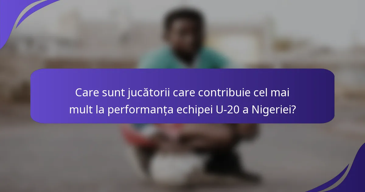 Care sunt jucătorii care contribuie cel mai mult la performanța echipei U-20 a Nigeriei?