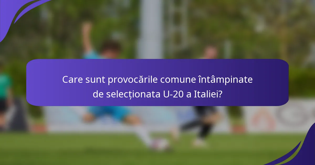 Care sunt provocările comune întâmpinate de selecționata U-20 a Italiei?