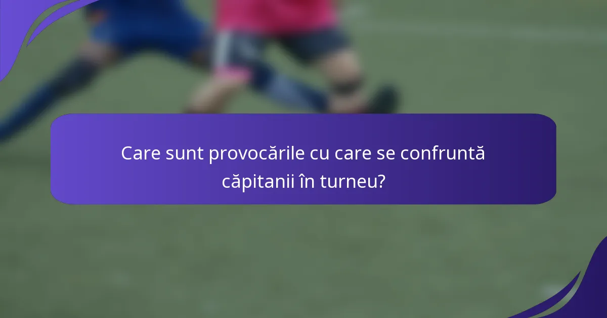 Care sunt provocările cu care se confruntă căpitanii în turneu?