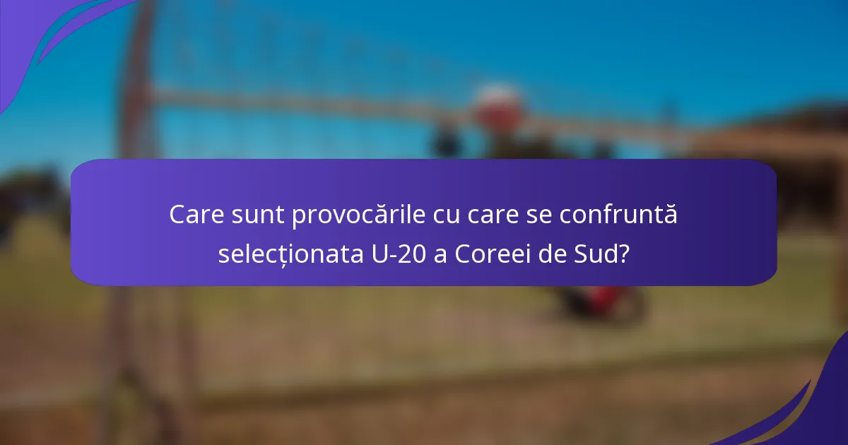 Care sunt provocările cu care se confruntă selecționata U-20 a Coreei de Sud?