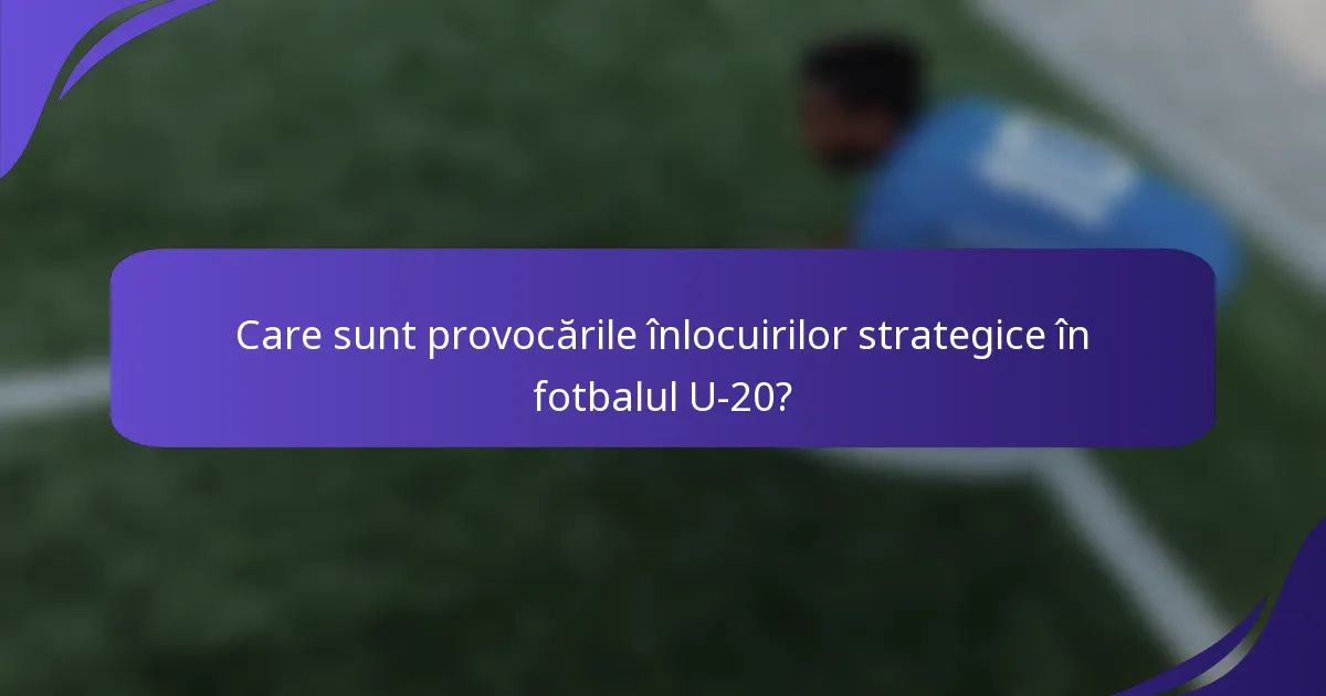 Care sunt provocările înlocuirilor strategice în fotbalul U-20?