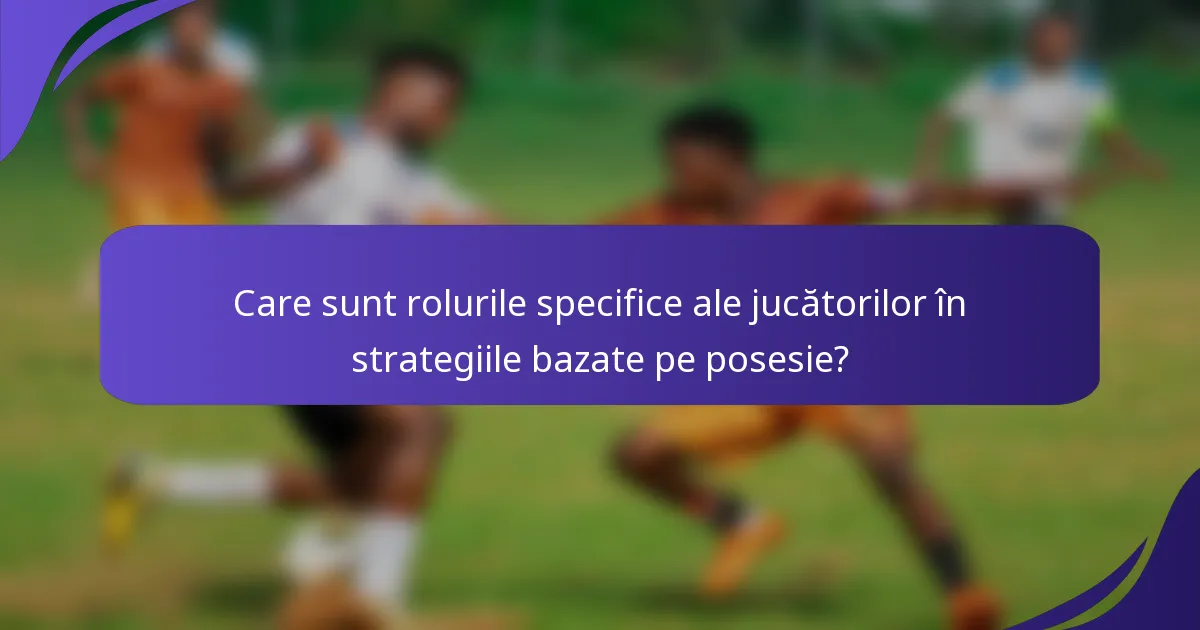 Care sunt rolurile specifice ale jucătorilor în strategiile bazate pe posesie?