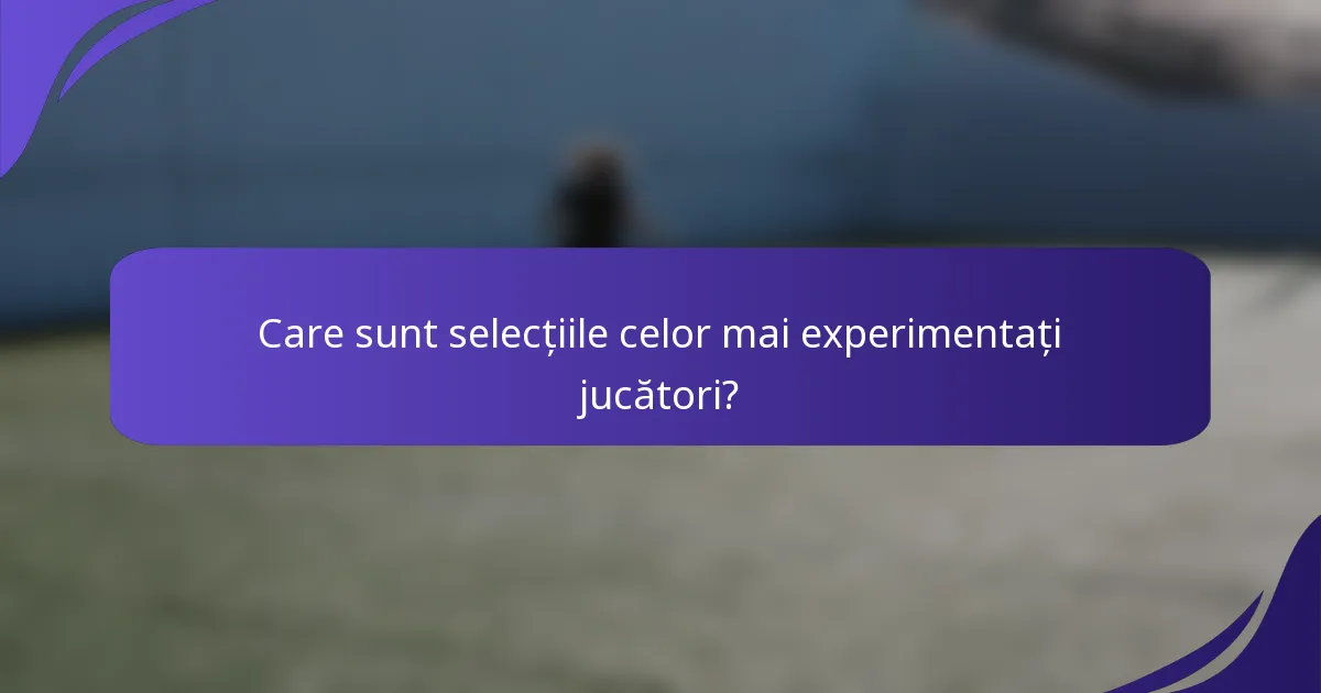 Care sunt selecțiile celor mai experimentați jucători?