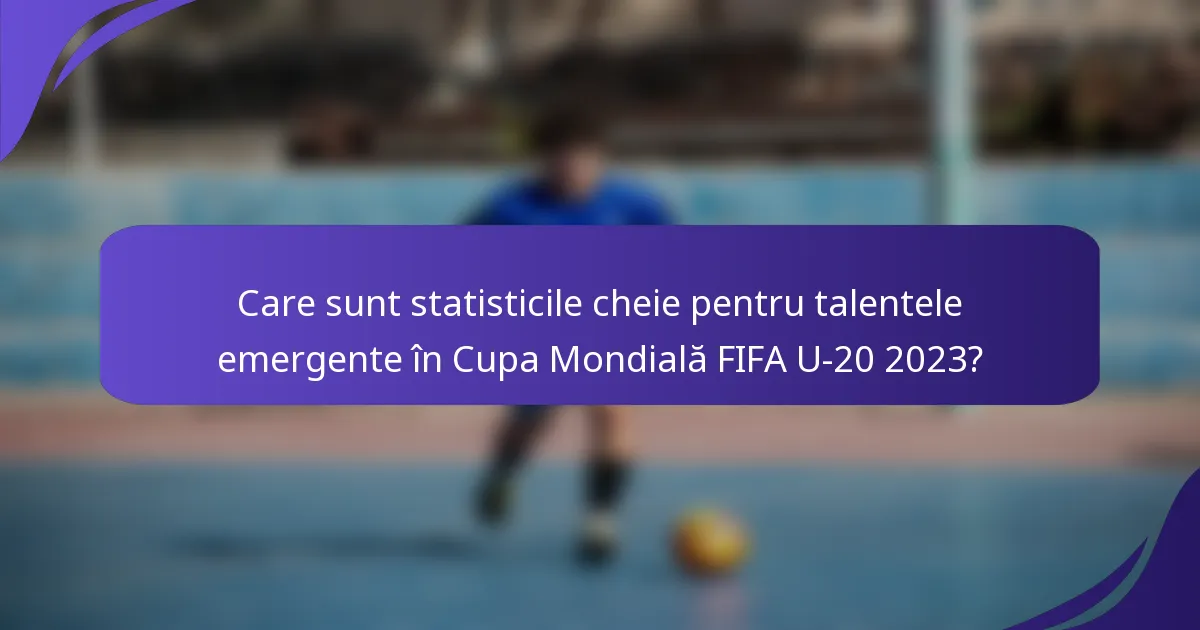 Care sunt statisticile cheie pentru talentele emergente în Cupa Mondială FIFA U-20 2023?