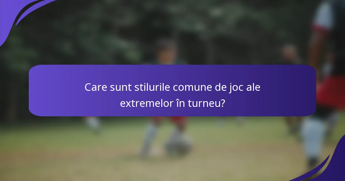Care sunt stilurile comune de joc ale extremelor în turneu?