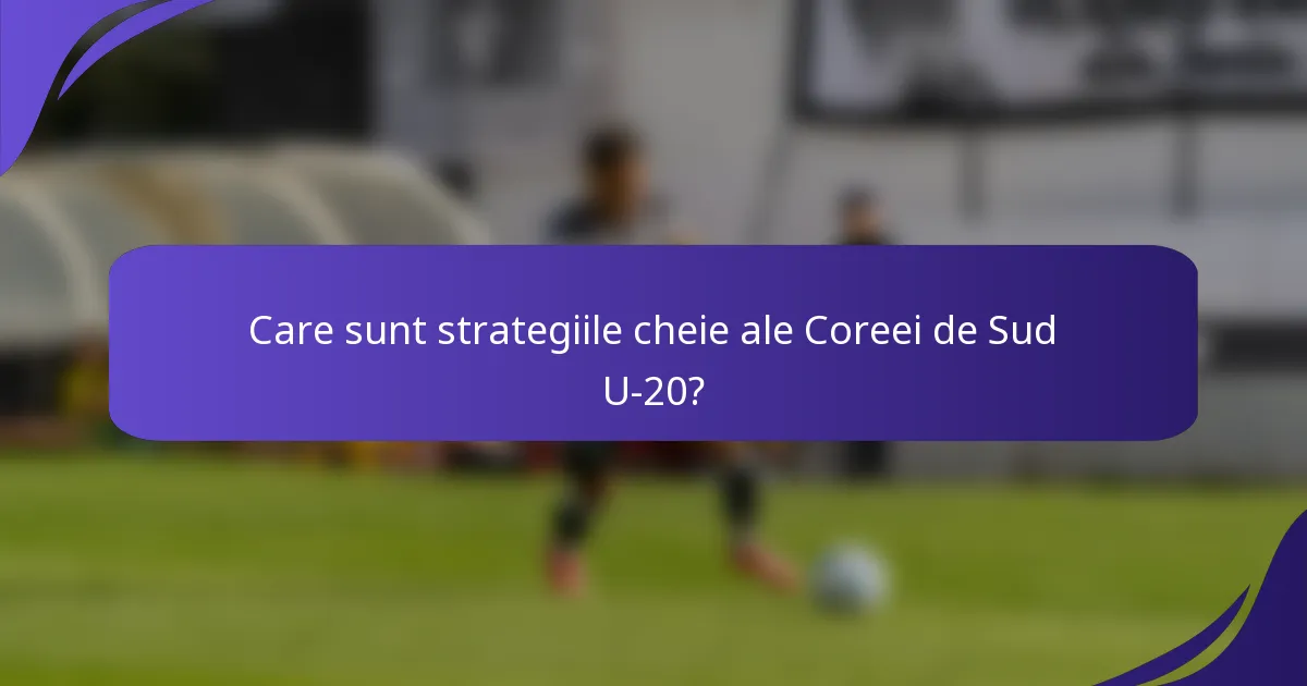 Care sunt strategiile cheie ale Coreei de Sud U-20?