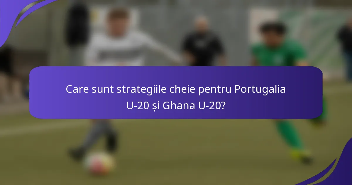 Care sunt strategiile cheie pentru Portugalia U-20 și Ghana U-20?