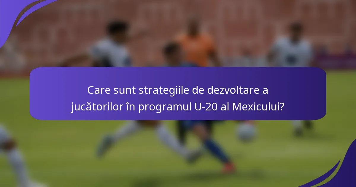 Care sunt strategiile de dezvoltare a jucătorilor în programul U-20 al Mexicului?