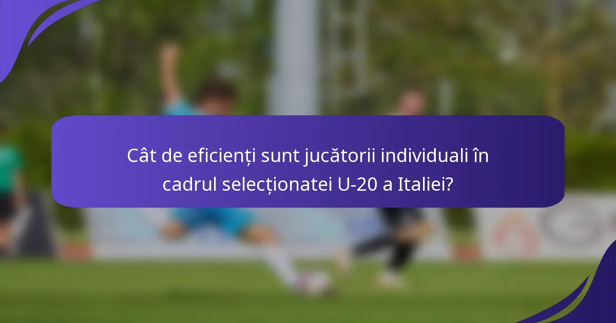 Cât de eficienți sunt jucătorii individuali în cadrul selecționatei U-20 a Italiei?
