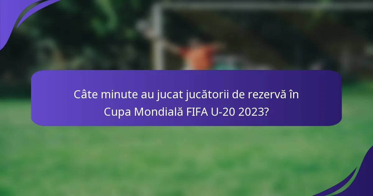 Câte minute au jucat jucătorii de rezervă în Cupa Mondială FIFA U-20 2023?