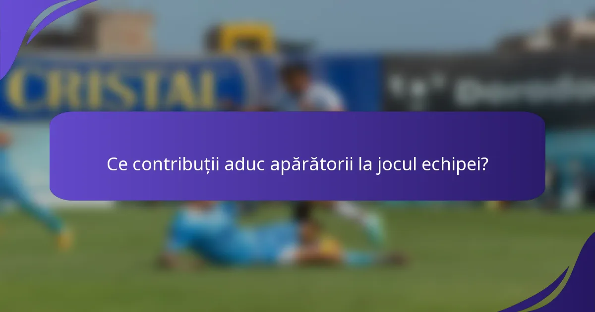 Ce contribuții aduc apărătorii la jocul echipei?