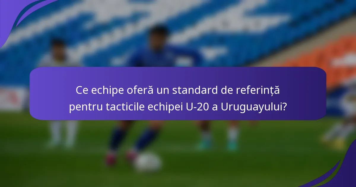 Ce echipe oferă un standard de referință pentru tacticile echipei U-20 a Uruguayului?