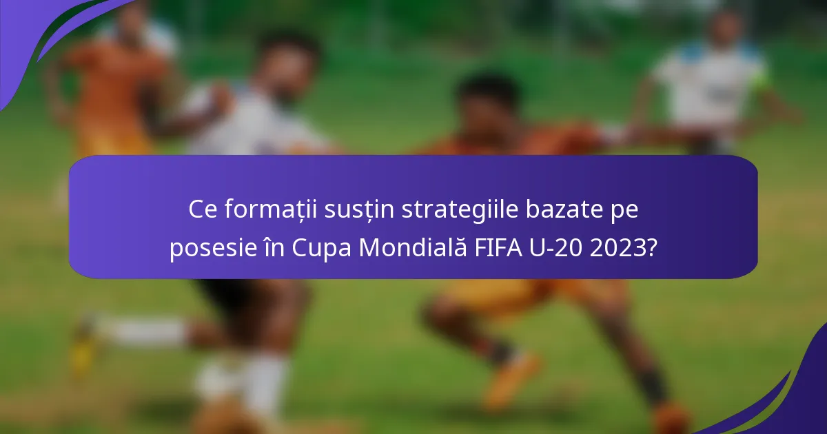 Ce formații susțin strategiile bazate pe posesie în Cupa Mondială FIFA U-20 2023?