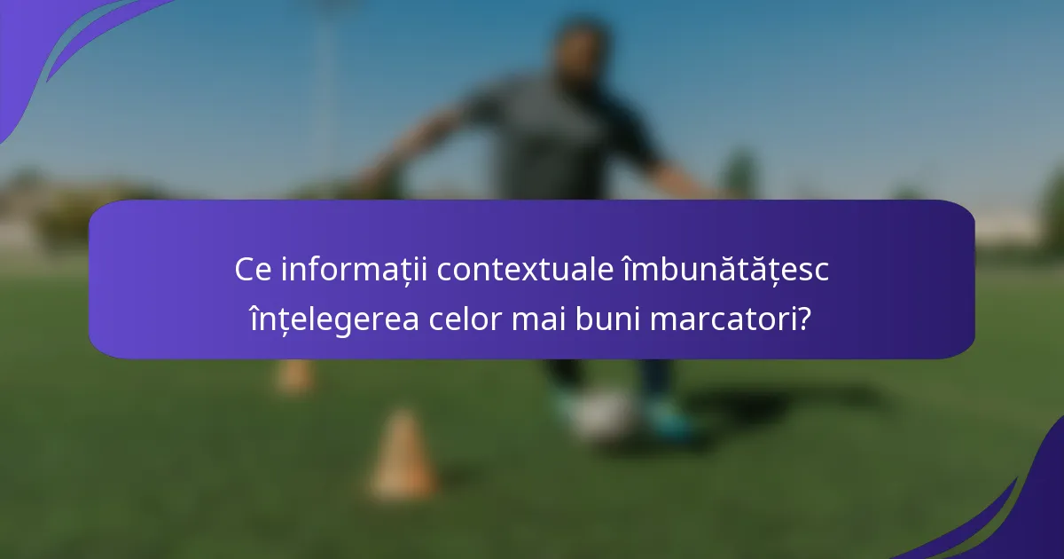 Ce informații contextuale îmbunătățesc înțelegerea celor mai buni marcatori?