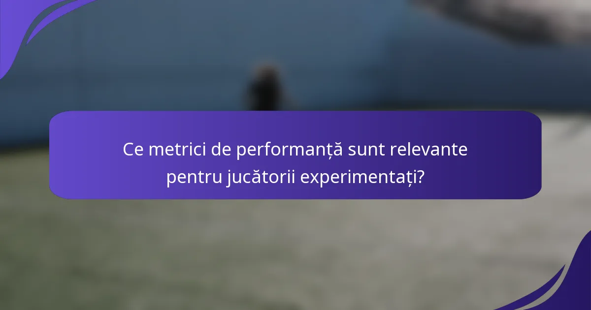 Ce metrici de performanță sunt relevante pentru jucătorii experimentați?