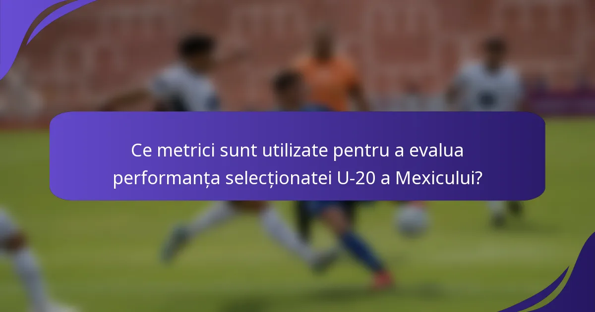 Ce metrici sunt utilizate pentru a evalua performanța selecționatei U-20 a Mexicului?
