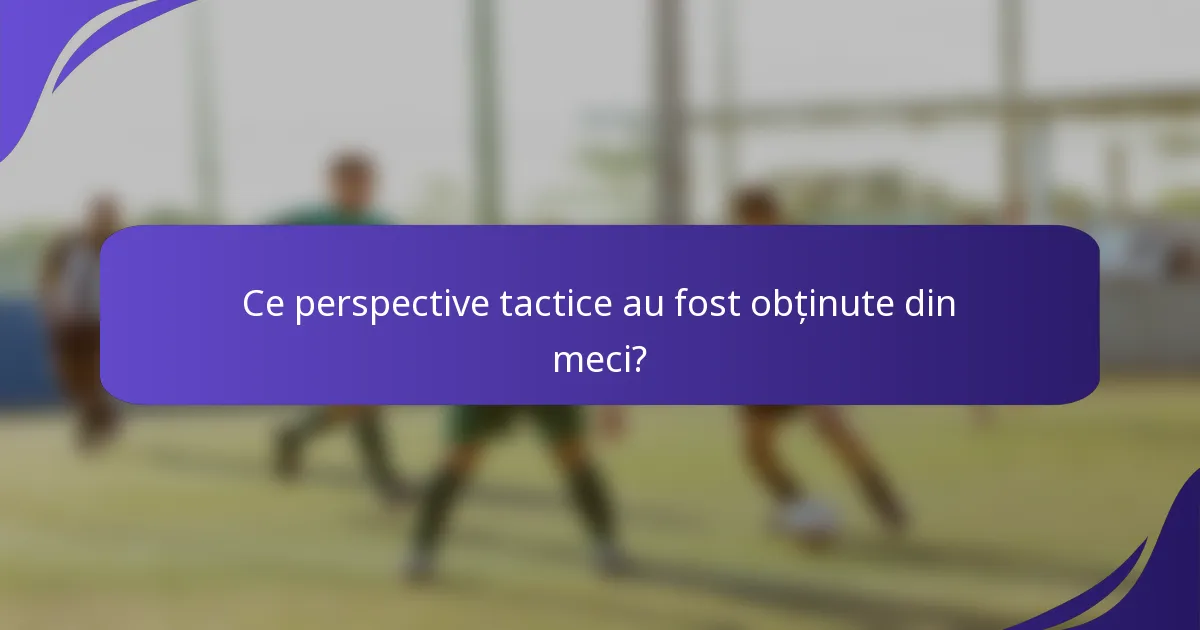 Ce perspective tactice au fost obținute din meci?