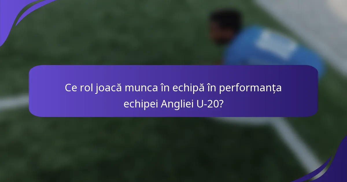 Ce rol joacă munca în echipă în performanța echipei Angliei U-20?