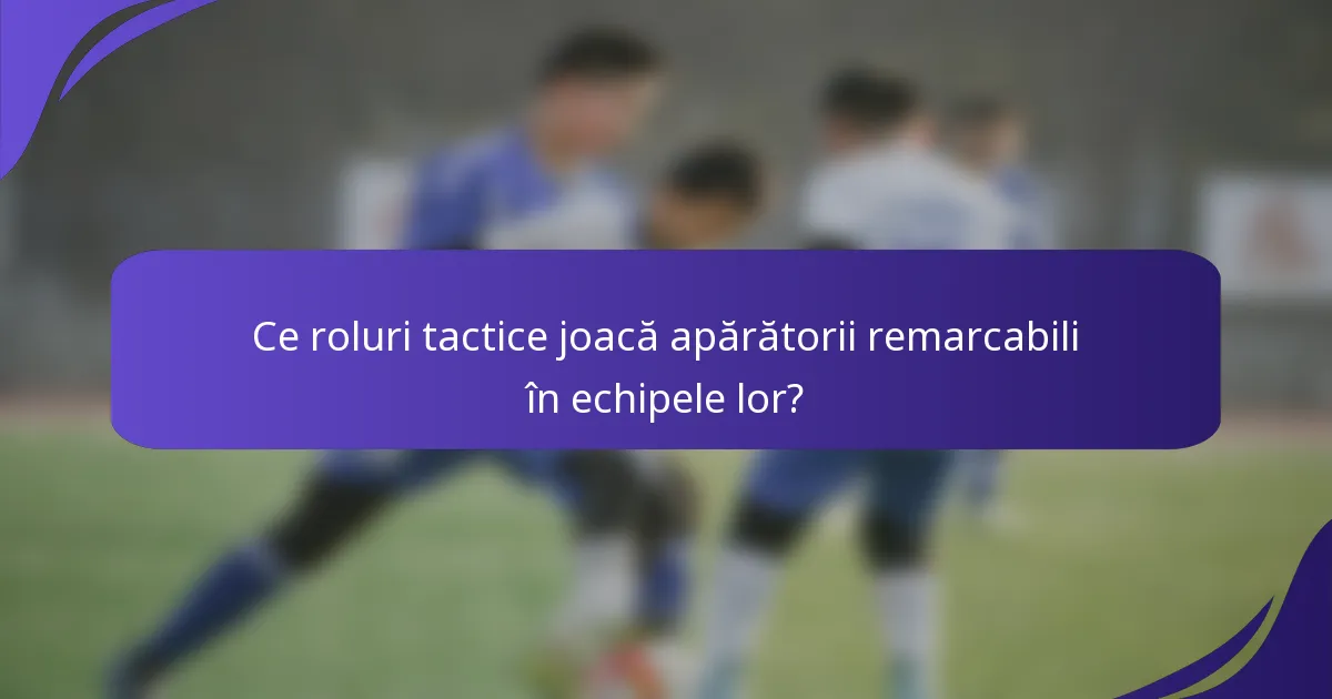 Ce roluri tactice joacă apărătorii remarcabili în echipele lor?