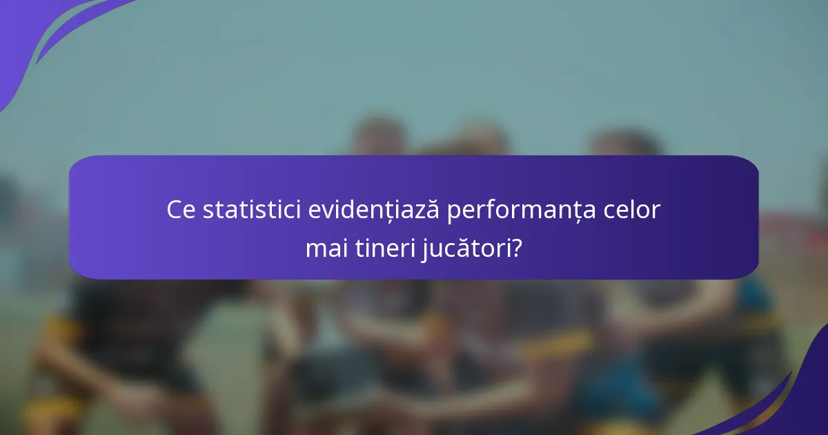 Ce statistici evidențiază performanța celor mai tineri jucători?