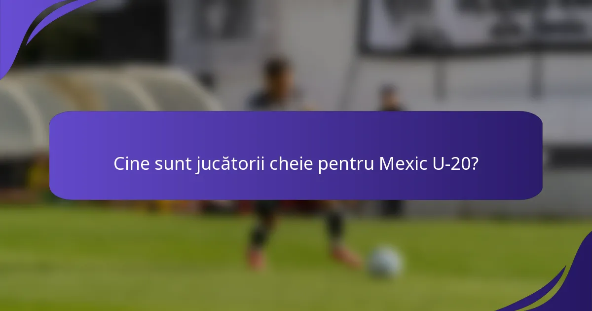 Cine sunt jucătorii cheie pentru Mexic U-20?