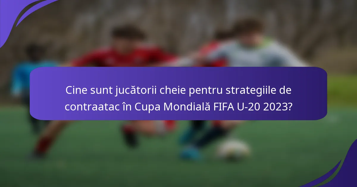 Cine sunt jucătorii cheie pentru strategiile de contraatac în Cupa Mondială FIFA U-20 2023?