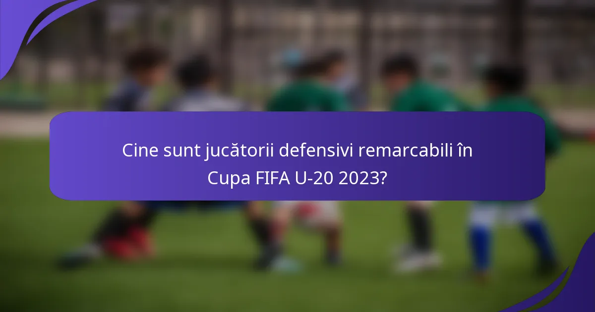 Cine sunt jucătorii defensivi remarcabili în Cupa FIFA U-20 2023?