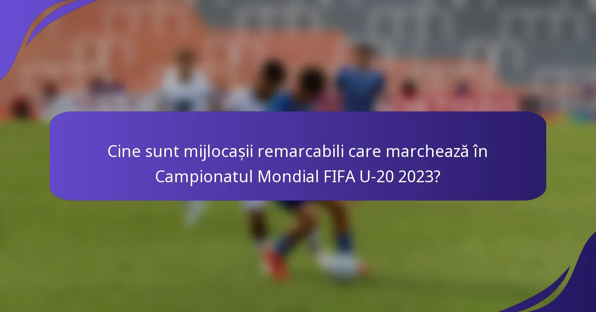 Cine sunt mijlocașii remarcabili care marchează în Campionatul Mondial FIFA U-20 2023?