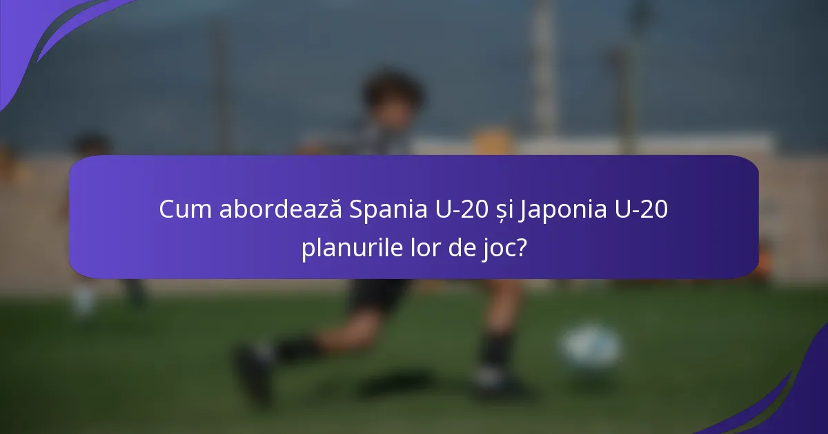 Cum abordează Spania U-20 și Japonia U-20 planurile lor de joc?