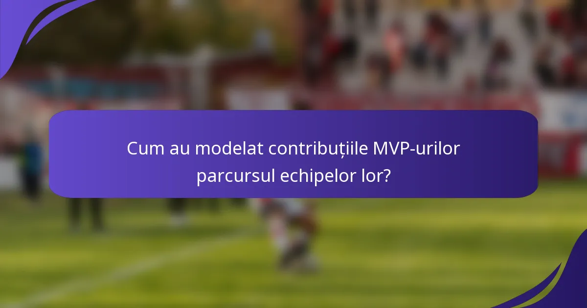 Cum au modelat contribuțiile MVP-urilor parcursul echipelor lor?