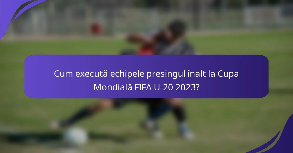 Cum execută echipele presingul înalt la Cupa Mondială FIFA U-20 2023?