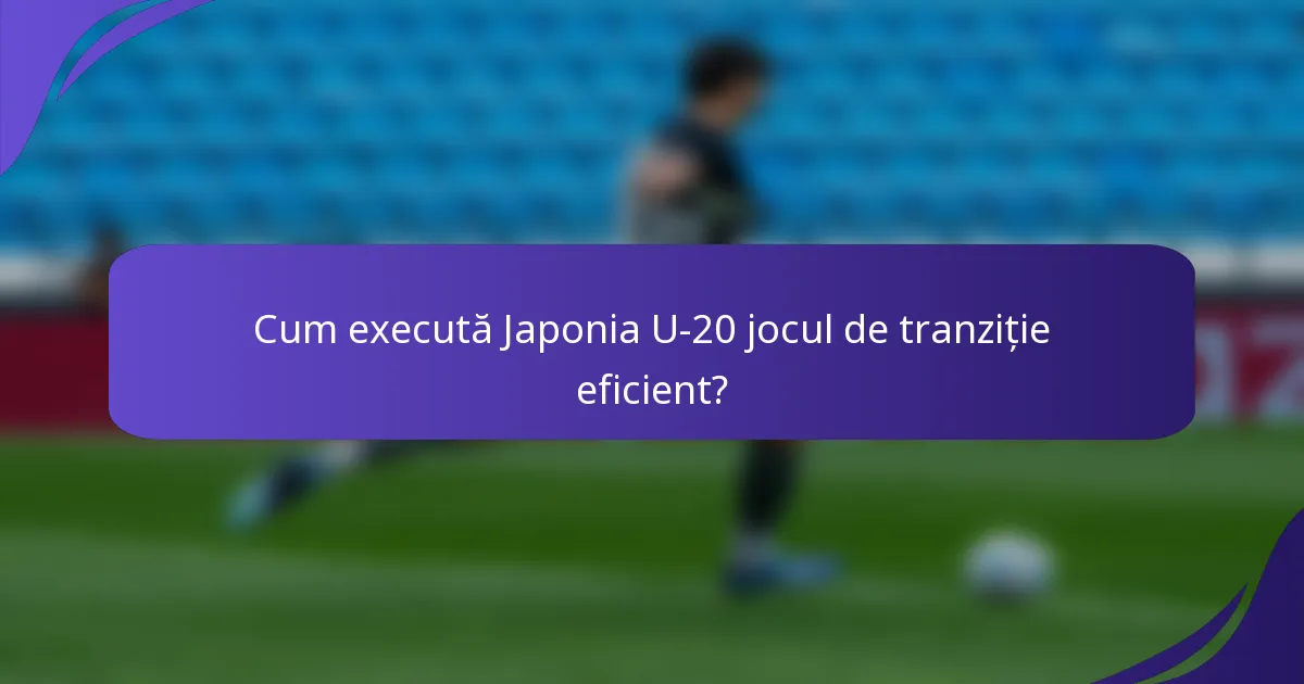 Cum execută Japonia U-20 jocul de tranziție eficient?