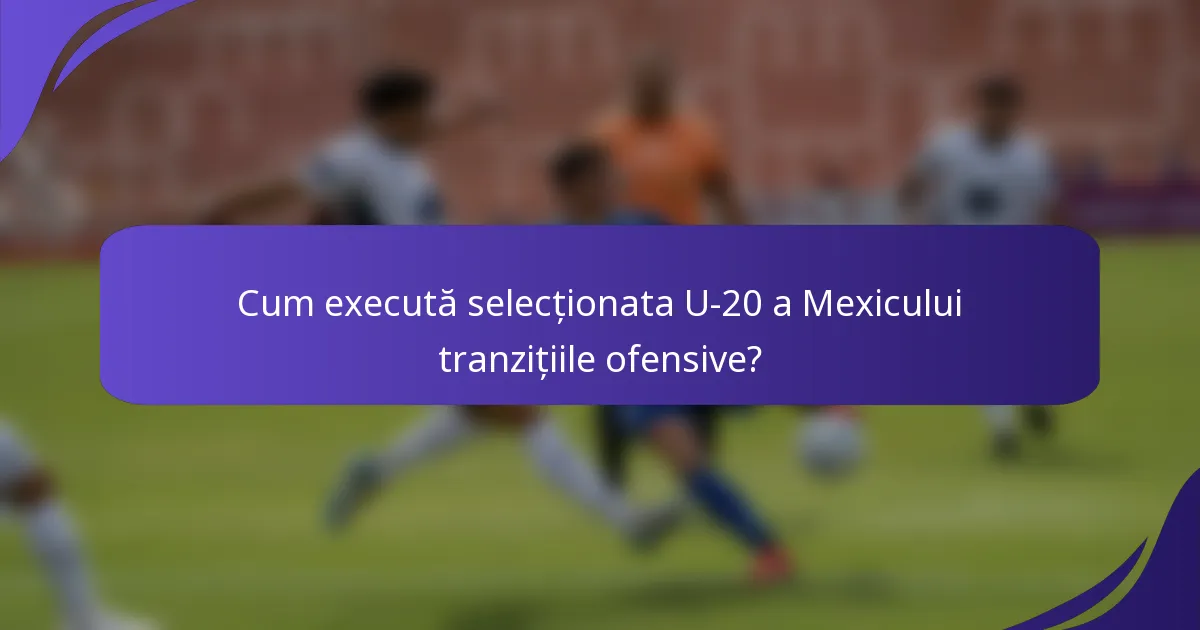 Cum execută selecționata U-20 a Mexicului tranzițiile ofensive?