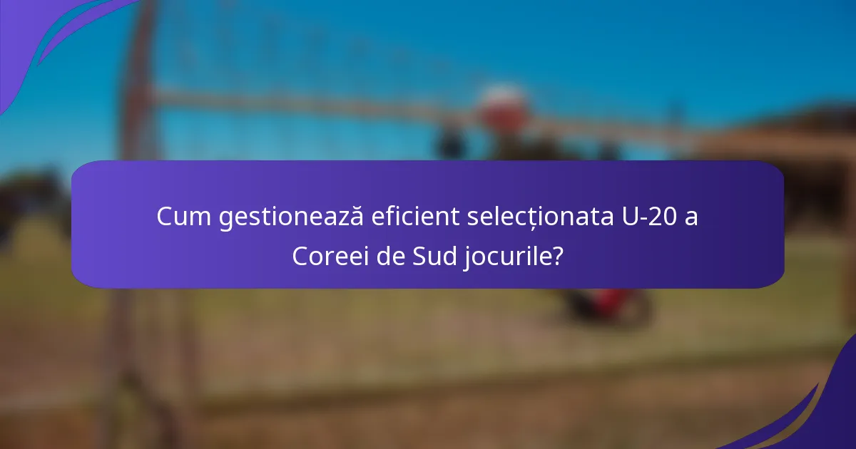 Cum gestionează eficient selecționata U-20 a Coreei de Sud jocurile?