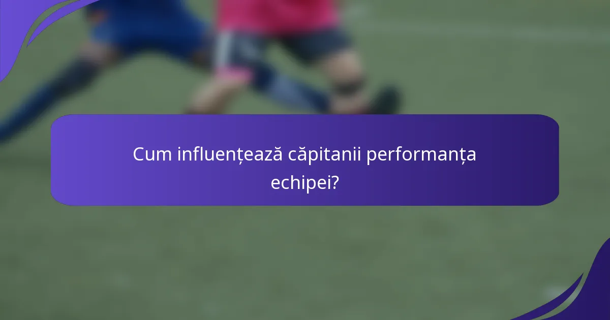 Cum influențează căpitanii performanța echipei?