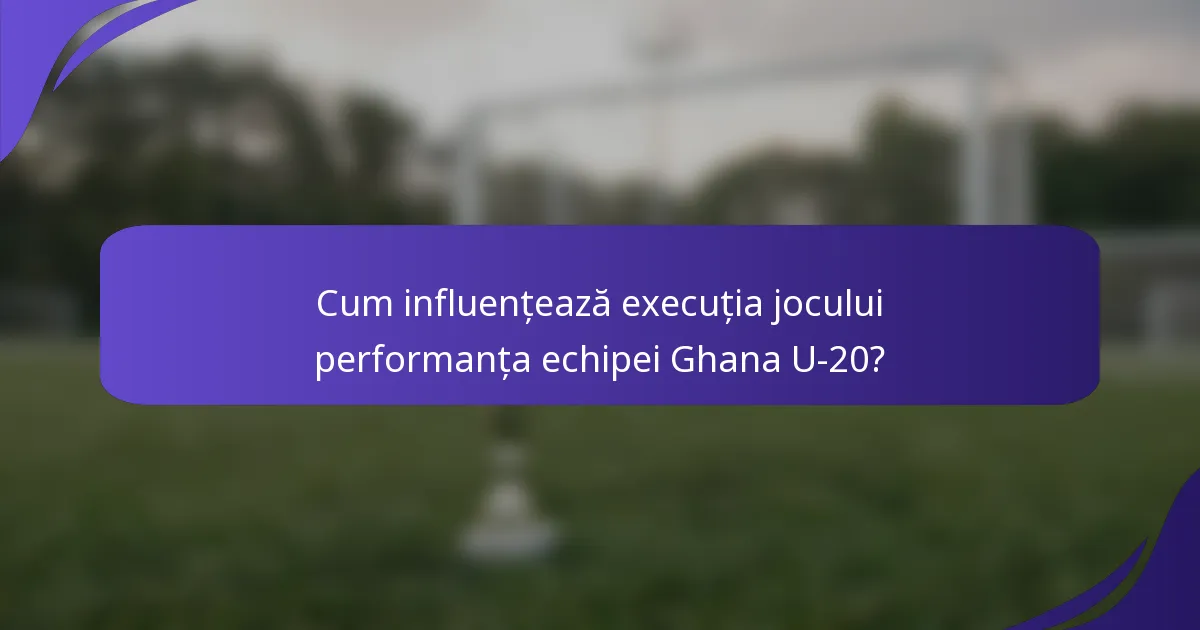 Cum influențează execuția jocului performanța echipei Ghana U-20?