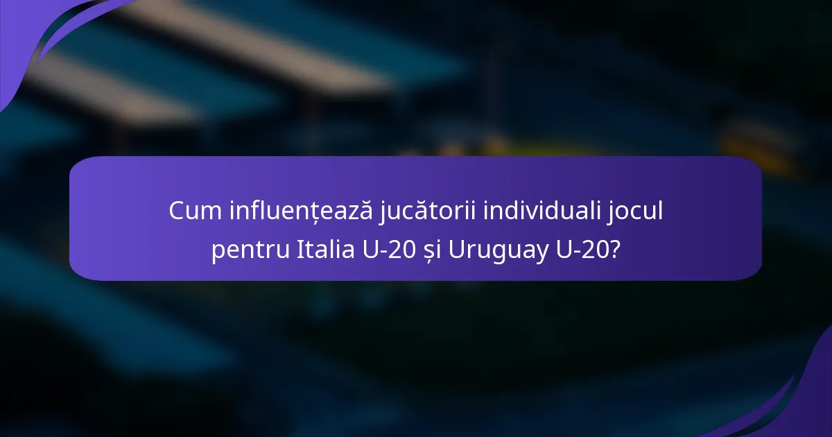 Cum influențează jucătorii individuali jocul pentru Italia U-20 și Uruguay U-20?