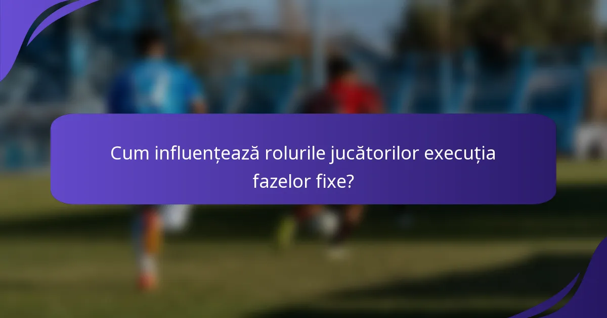 Cum influențează rolurile jucătorilor execuția fazelor fixe?