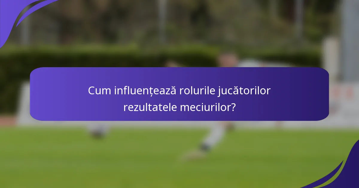 Cum influențează rolurile jucătorilor rezultatele meciurilor?