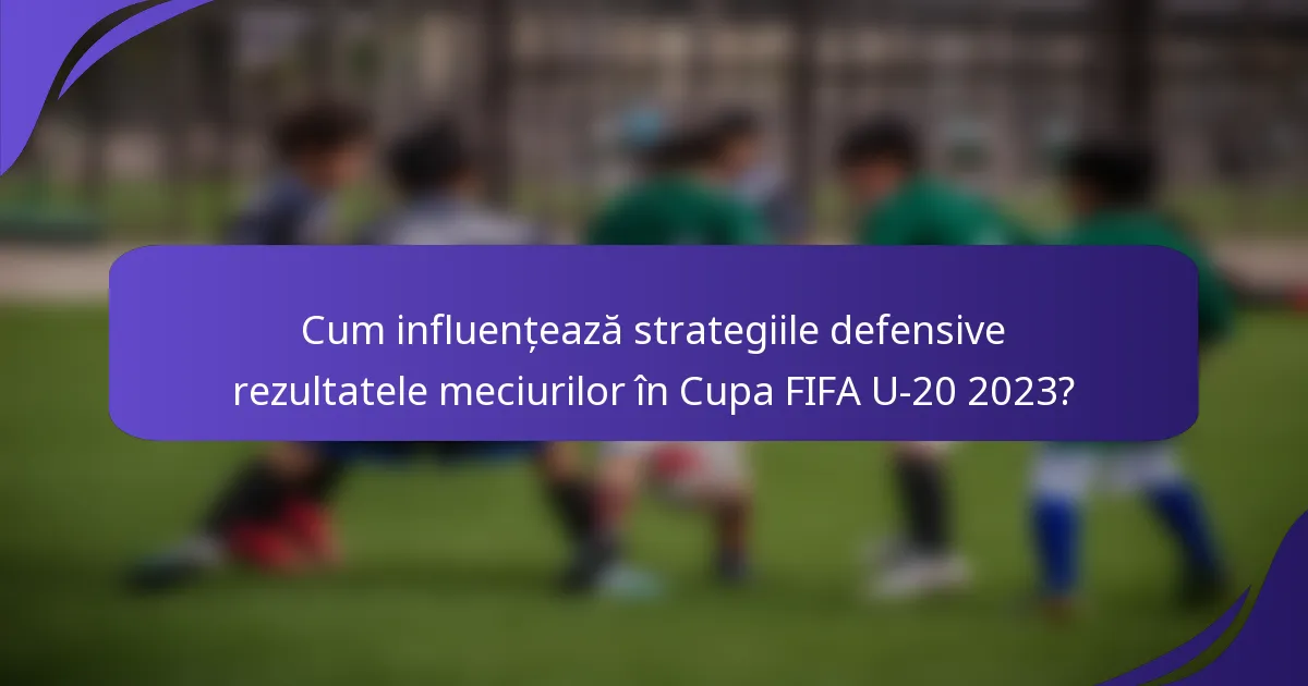 Cum influențează strategiile defensive rezultatele meciurilor în Cupa FIFA U-20 2023?