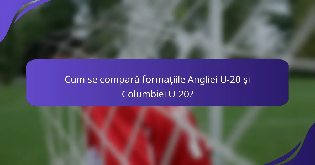 Cum se compară formațiile Angliei U-20 și Columbiei U-20?