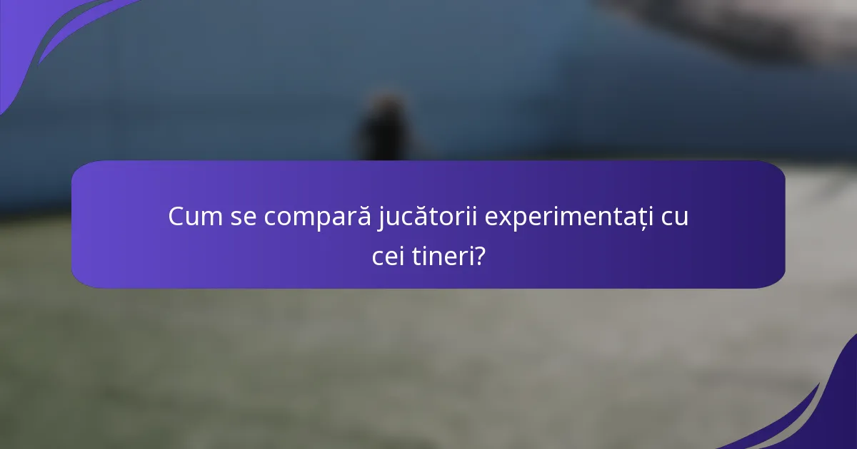 Cum se compară jucătorii experimentați cu cei tineri?