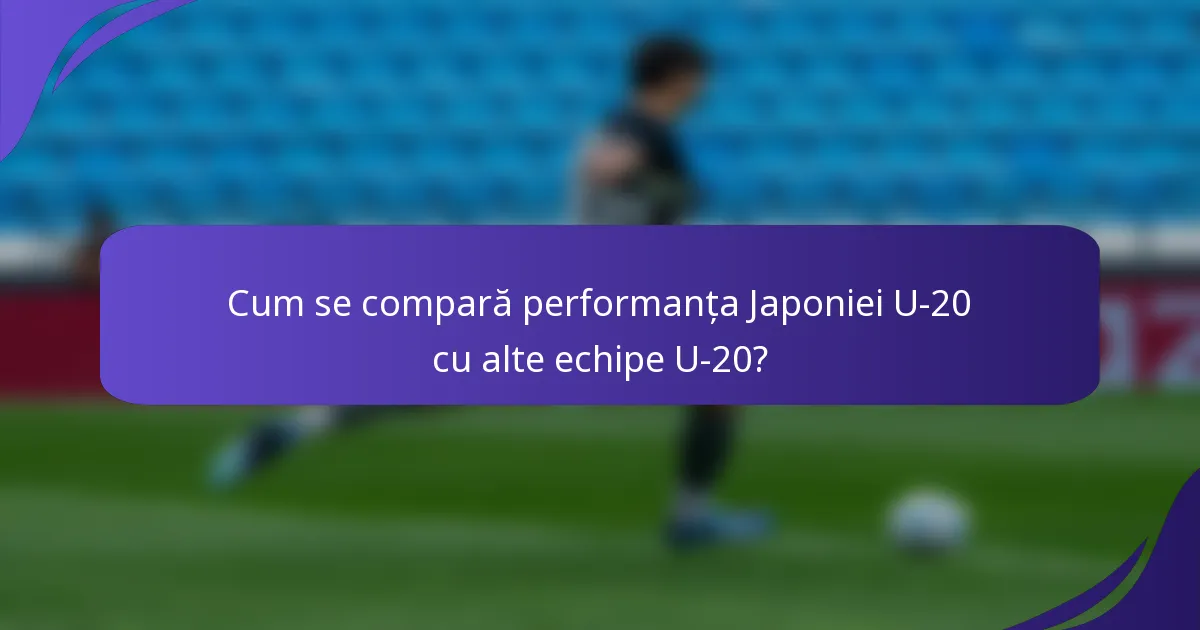 Cum se compară performanța Japoniei U-20 cu alte echipe U-20?